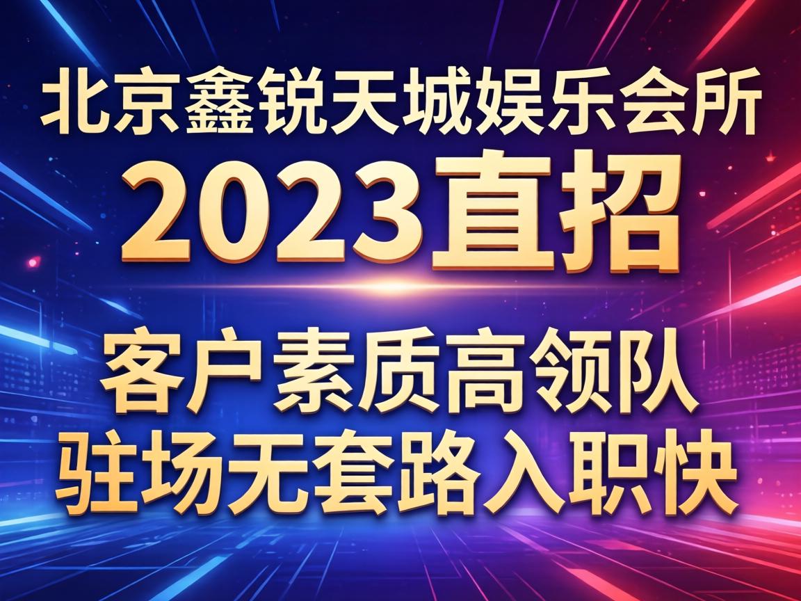 北京鑫锐天城娱乐会所2023直招 客户素质高领队驻场无套路入职快